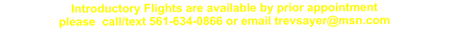 Introductory Flights are available by prior appointment  please  call/text 561-634-0866 or email trevsayer@msn.com